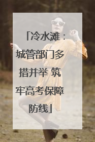 冷水滩：城管部门多措并举 筑牢高考保障防线