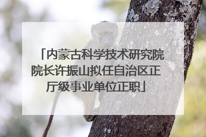 内蒙古科学技术研究院院长许振山拟任自治区正厅级事业单位正职
