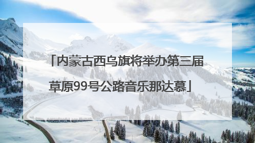 内蒙古西乌旗将举办第三届草原99号公路音乐那达慕