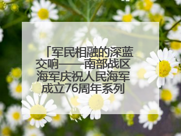 军民相融的深蓝交响——南部战区海军庆祝人民海军成立76周年系列活动回眸