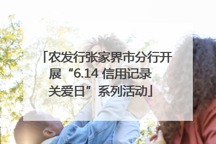 农发行张家界市分行开展“6.14 信用记录关爱日”系列活动
