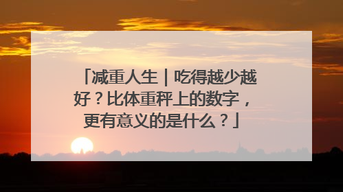 减重人生｜吃得越少越好？比体重秤上的数字，更有意义的是什么？