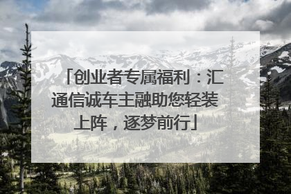 创业者专属福利：汇通信诚车主融助您轻装上阵，逐梦前行