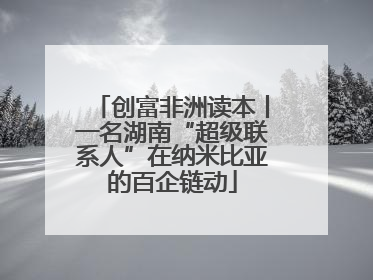 创富非洲读本丨一名湖南“超级联系人”在纳米比亚的百企链动