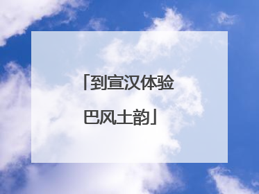 到宣汉体验巴风土韵