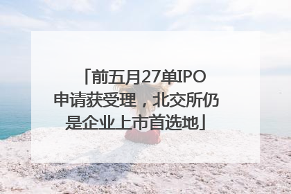 前五月27单IPO申请获受理，北交所仍是企业上市首选地
