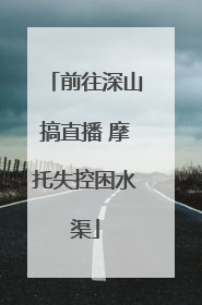 前往深山搞直播 摩托失控困水渠