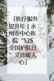 医疗服务提升年丨永州市中心医院“525全国护肤日”义诊暖人心