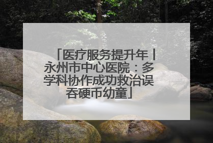 医疗服务提升年丨永州市中心医院：多学科协作成功救治误吞硬币幼童