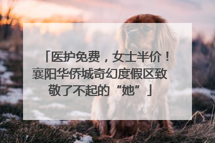 医护免费，女士半价！襄阳华侨城奇幻度假区致敬了不起的“她”