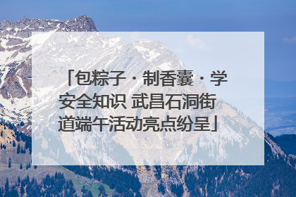 包粽子・制香囊・学安全知识 武昌石洞街道端午活动亮点纷呈
