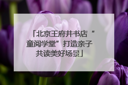 北京王府井书店“童阅学堂”打造亲子共读美好场景