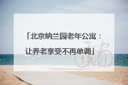 北京纳兰园老年公寓：让养老享受不再单调