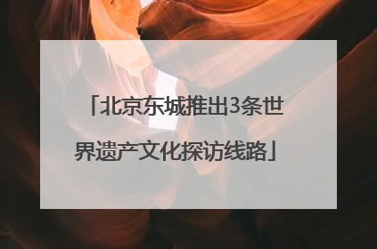 北京东城推出3条世界遗产文化探访线路