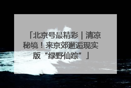 北京号最精彩｜清凉秘境！来京郊邂逅现实版“绿野仙踪”