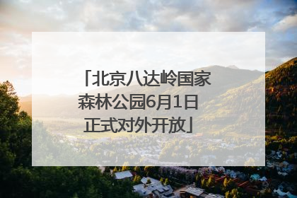 北京八达岭国家森林公园6月1日正式对外开放