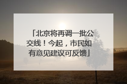 北京将再调一批公交线！今起，市民如有意见建议可反馈