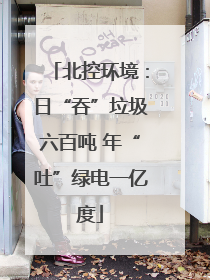 北控环境：日“吞”垃圾六百吨 年“吐”绿电一亿度