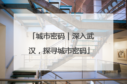 城市密码｜深入武汉，探寻城市密码