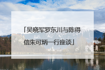 吴晓军罗东川与陈得信朱可炳一行座谈