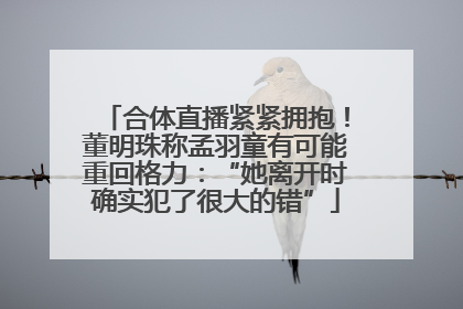 合体直播紧紧拥抱！董明珠称孟羽童有可能重回格力：“她离开时确实犯了很大的错”