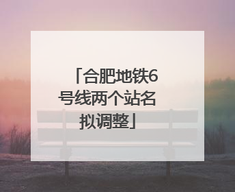 合肥地铁6号线两个站名拟调整