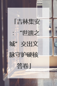 吉林集安：“世遗之城”交出文脉守护硬核答卷