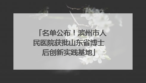 名单公布！滨州市人民医院获批山东省博士后创新实践基地