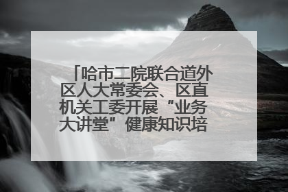 哈市二院联合道外区人大常委会、区直机关工委开展“业务大讲堂”健康知识培训暨大型义诊活动