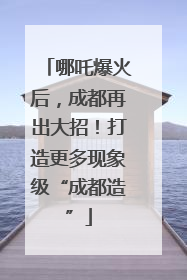 哪吒爆火后，成都再出大招！打造更多现象级“成都造”