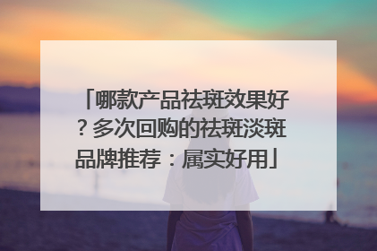 哪款产品祛斑效果好？多次回购的祛斑淡斑品牌推荐：属实好用