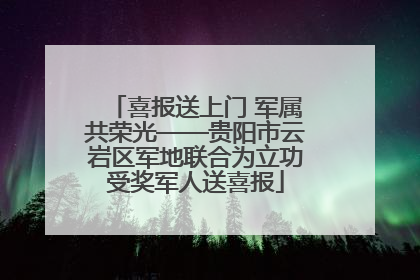 喜报送上门 军属共荣光——贵阳市云岩区军地联合为立功受奖军人送喜报