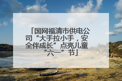 国网福清市供电公司“大手拉小手，安全伴成长”点亮儿童“六一”节