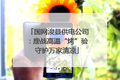 国网浚县供电公司：鏖战高温“烤”验 守护万家清凉