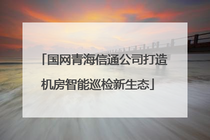 国网青海信通公司打造机房智能巡检新生态