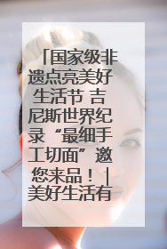 国家级非遗点亮美好生活节 吉尼斯世界纪录“最细手工切面”邀您来品！｜美好生活有“盐”味