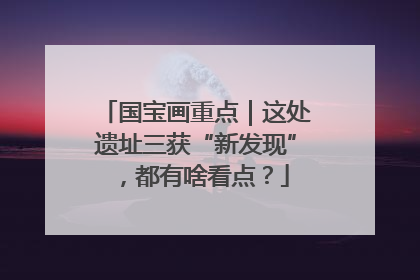 国宝画重点｜这处遗址三获“新发现”，都有啥看点？