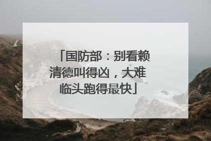 国防部：别看赖清德叫得凶，大难临头跑得最快