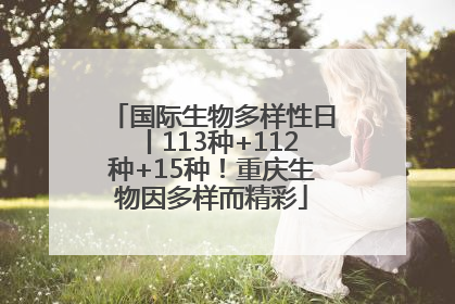 国际生物多样性日丨113种+112种+15种！重庆生物因多样而精彩