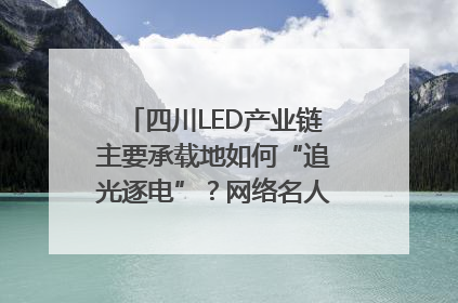 四川LED产业链主要承载地如何“追光逐电”？网络名人走进攀枝花找答案｜网络名人四川行