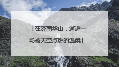 在济南华山，邂逅一场被天空点燃的温柔