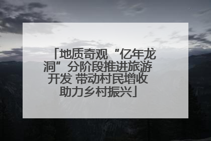 地质奇观“亿年龙洞”分阶段推进旅游开发 带动村民增收助力乡村振兴
