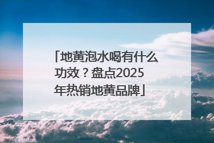 地黄泡水喝有什么功效？盘点2025年热销地黄品牌