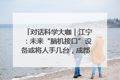 对话科学大咖｜江宁：未来“脑机接口”设备或将人手几台，成都有明确的技术优势