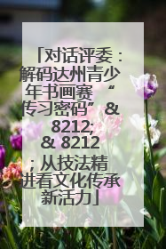 对话评委：解码达州青少年书画赛 “传习密码”& 8212;& 8212; 从技法精进看文化传承新活力