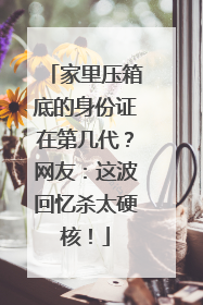 家里压箱底的身份证在第几代？网友：这波回忆杀太硬核！