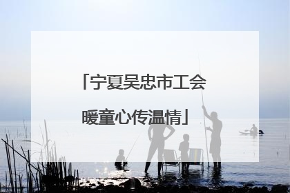 宁夏吴忠市工会暖童心传温情