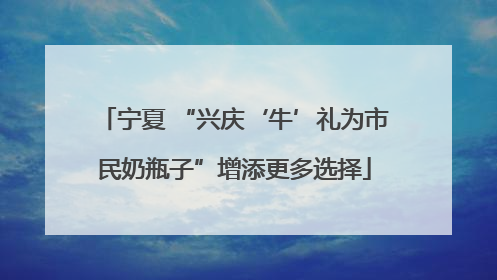宁夏 “兴庆‘牛’礼为市民奶瓶子”增添更多选择