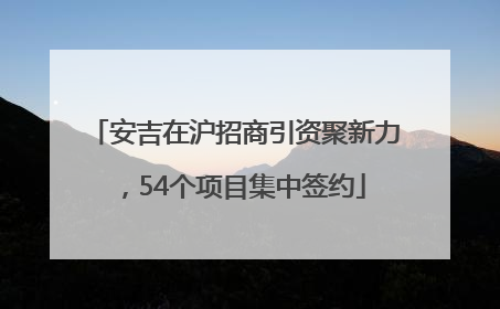 安吉在沪招商引资聚新力，54个项目集中签约