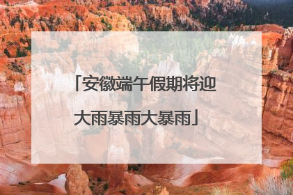 安徽端午假期将迎大雨暴雨大暴雨